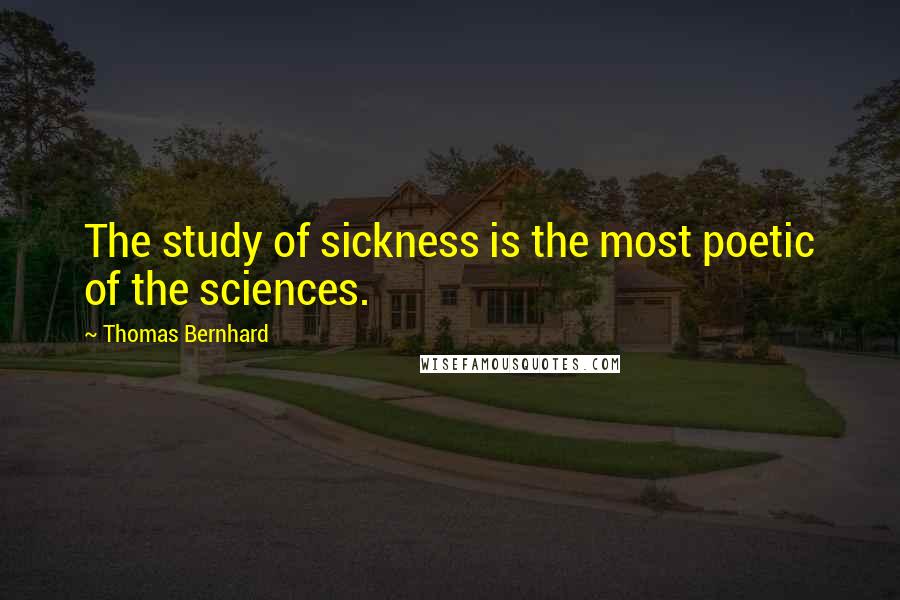 Thomas Bernhard Quotes: The study of sickness is the most poetic of the sciences.