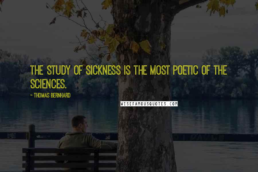 Thomas Bernhard Quotes: The study of sickness is the most poetic of the sciences.