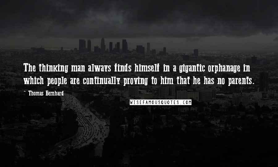 Thomas Bernhard Quotes: The thinking man always finds himself in a gigantic orphanage in which people are continually proving to him that he has no parents.