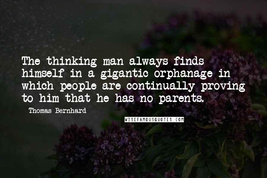 Thomas Bernhard Quotes: The thinking man always finds himself in a gigantic orphanage in which people are continually proving to him that he has no parents.