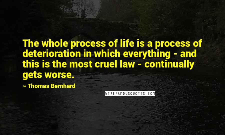 Thomas Bernhard Quotes: The whole process of life is a process of deterioration in which everything - and this is the most cruel law - continually gets worse.