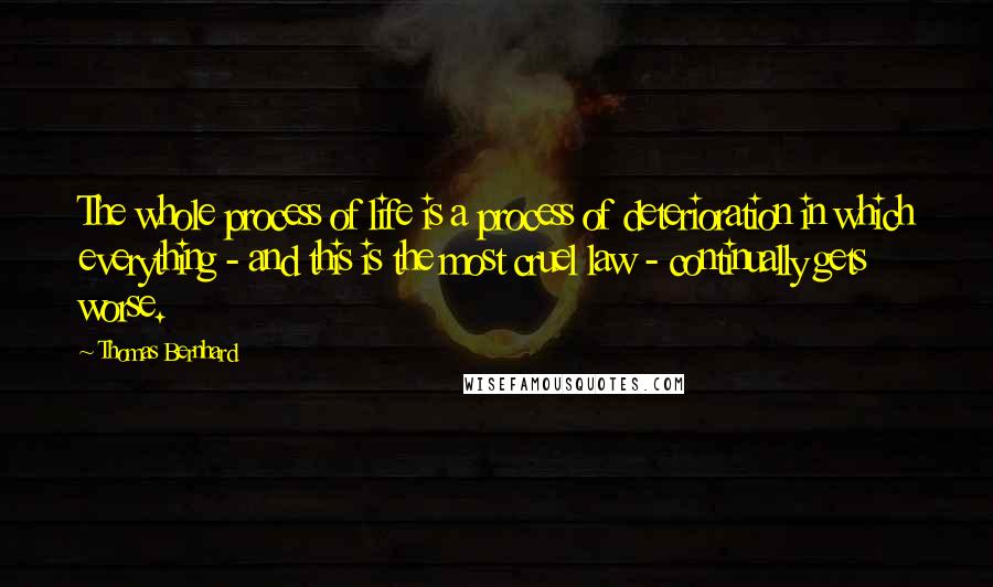 Thomas Bernhard Quotes: The whole process of life is a process of deterioration in which everything - and this is the most cruel law - continually gets worse.