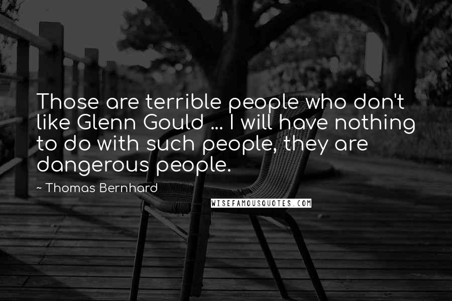 Thomas Bernhard Quotes: Those are terrible people who don't like Glenn Gould ... I will have nothing to do with such people, they are dangerous people.