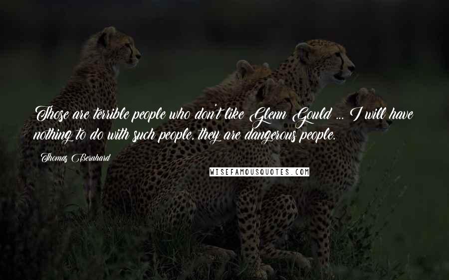 Thomas Bernhard Quotes: Those are terrible people who don't like Glenn Gould ... I will have nothing to do with such people, they are dangerous people.