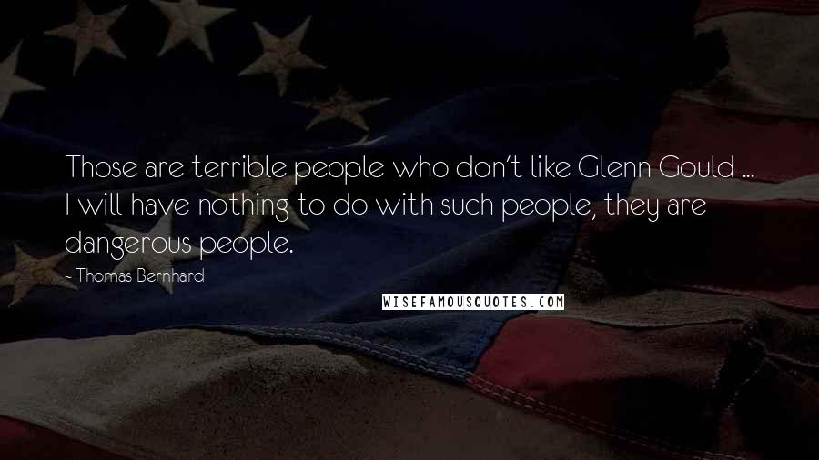 Thomas Bernhard Quotes: Those are terrible people who don't like Glenn Gould ... I will have nothing to do with such people, they are dangerous people.