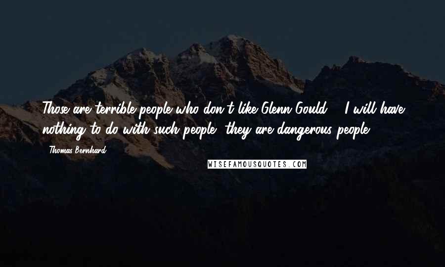 Thomas Bernhard Quotes: Those are terrible people who don't like Glenn Gould ... I will have nothing to do with such people, they are dangerous people.