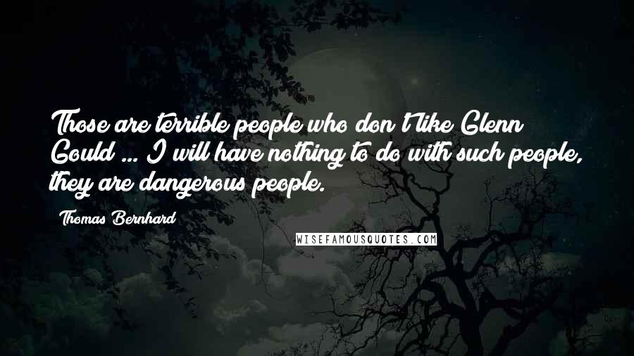 Thomas Bernhard Quotes: Those are terrible people who don't like Glenn Gould ... I will have nothing to do with such people, they are dangerous people.