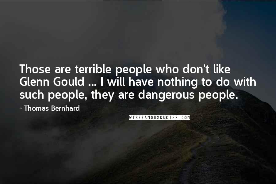 Thomas Bernhard Quotes: Those are terrible people who don't like Glenn Gould ... I will have nothing to do with such people, they are dangerous people.