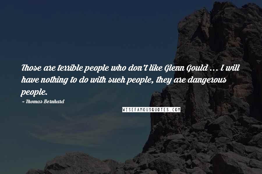Thomas Bernhard Quotes: Those are terrible people who don't like Glenn Gould ... I will have nothing to do with such people, they are dangerous people.