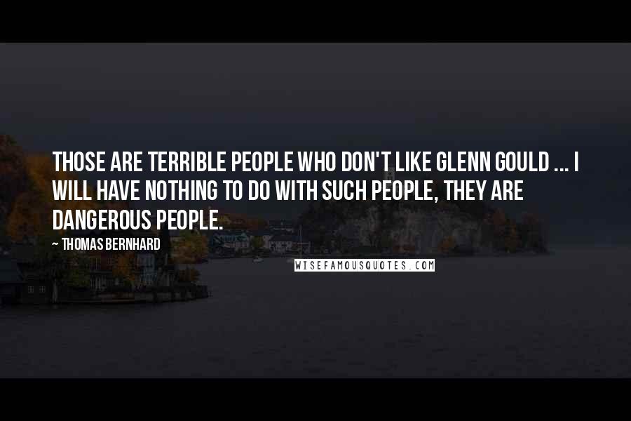 Thomas Bernhard Quotes: Those are terrible people who don't like Glenn Gould ... I will have nothing to do with such people, they are dangerous people.