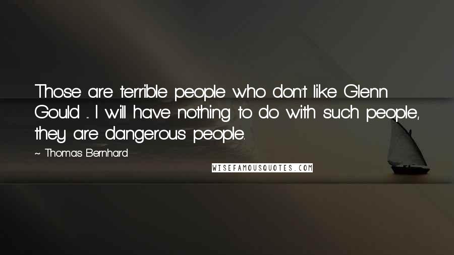 Thomas Bernhard Quotes: Those are terrible people who don't like Glenn Gould ... I will have nothing to do with such people, they are dangerous people.