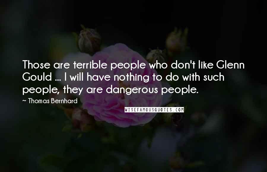 Thomas Bernhard Quotes: Those are terrible people who don't like Glenn Gould ... I will have nothing to do with such people, they are dangerous people.