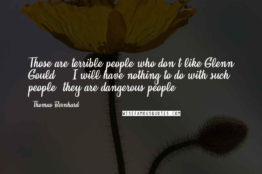 Thomas Bernhard Quotes: Those are terrible people who don't like Glenn Gould ... I will have nothing to do with such people, they are dangerous people.