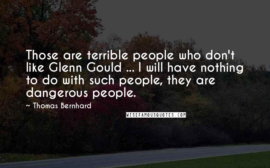 Thomas Bernhard Quotes: Those are terrible people who don't like Glenn Gould ... I will have nothing to do with such people, they are dangerous people.