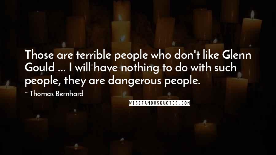 Thomas Bernhard Quotes: Those are terrible people who don't like Glenn Gould ... I will have nothing to do with such people, they are dangerous people.