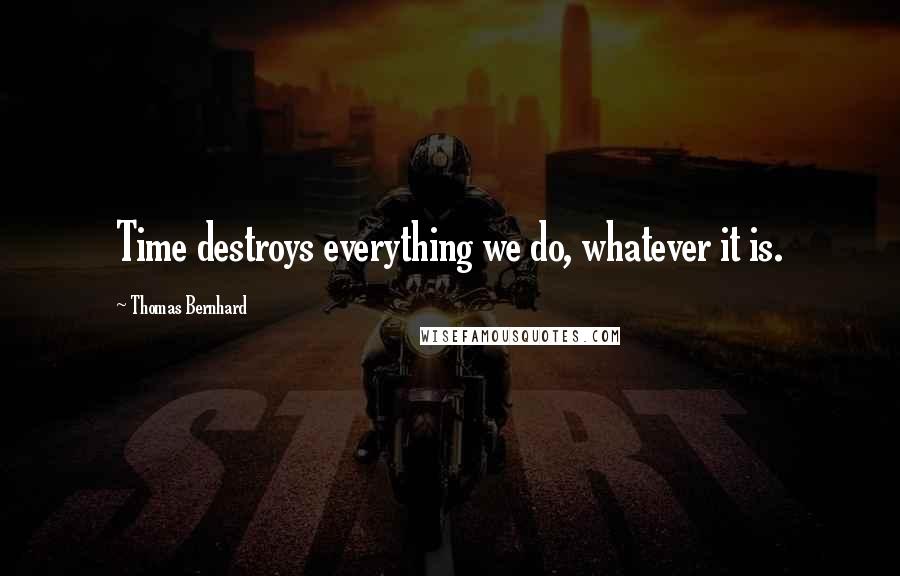 Thomas Bernhard Quotes: Time destroys everything we do, whatever it is.