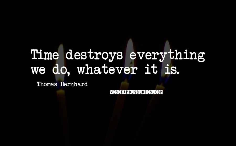 Thomas Bernhard Quotes: Time destroys everything we do, whatever it is.