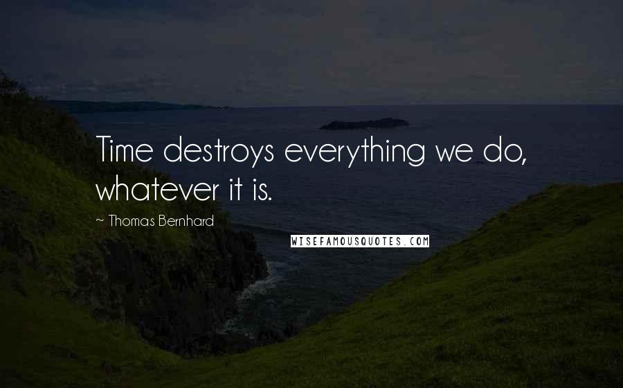 Thomas Bernhard Quotes: Time destroys everything we do, whatever it is.