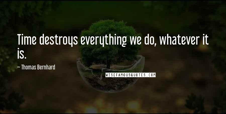 Thomas Bernhard Quotes: Time destroys everything we do, whatever it is.