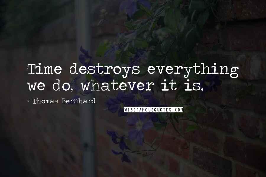 Thomas Bernhard Quotes: Time destroys everything we do, whatever it is.