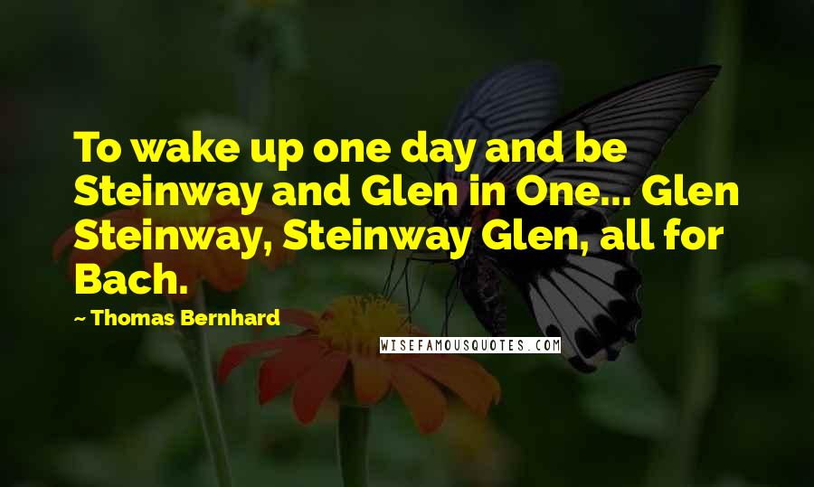 Thomas Bernhard Quotes: To wake up one day and be Steinway and Glen in One... Glen Steinway, Steinway Glen, all for Bach.