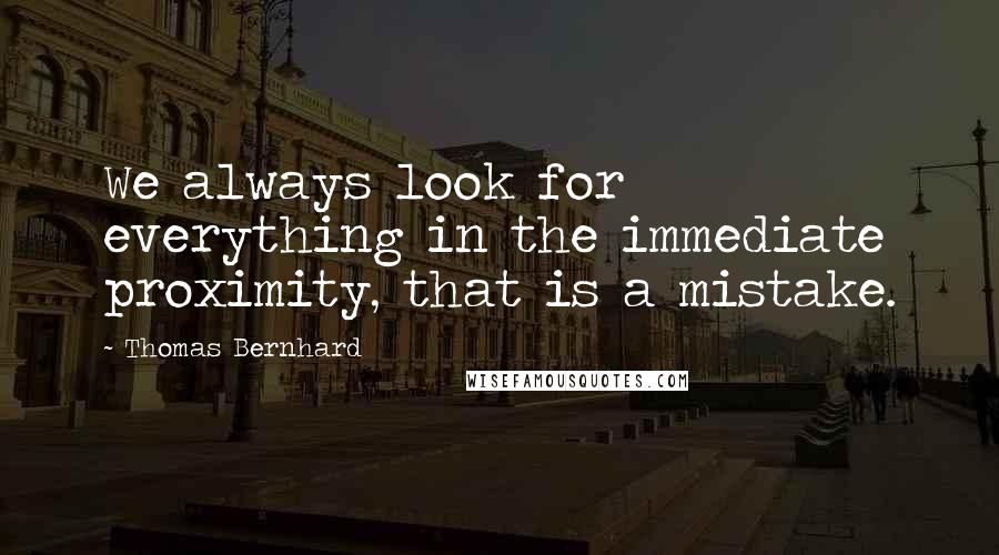 Thomas Bernhard Quotes: We always look for everything in the immediate proximity, that is a mistake.