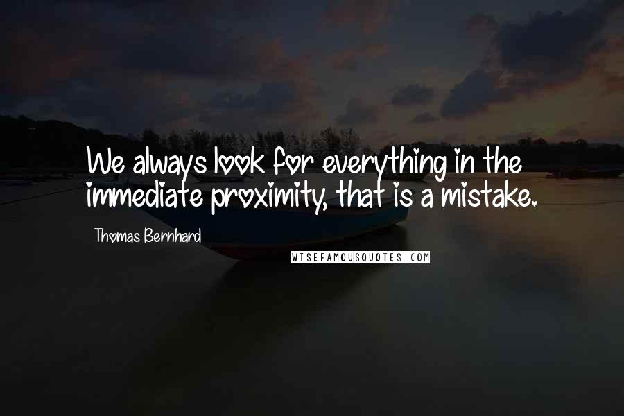 Thomas Bernhard Quotes: We always look for everything in the immediate proximity, that is a mistake.