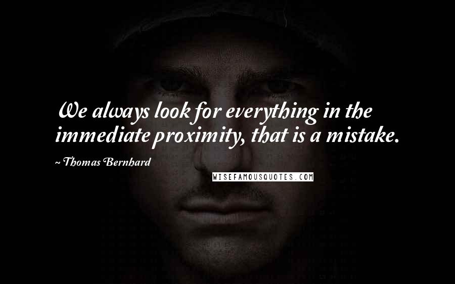 Thomas Bernhard Quotes: We always look for everything in the immediate proximity, that is a mistake.