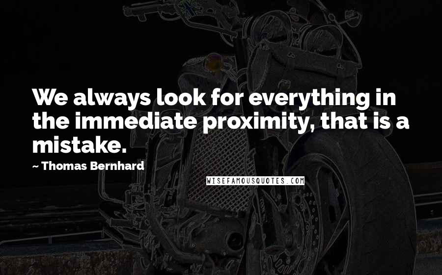 Thomas Bernhard Quotes: We always look for everything in the immediate proximity, that is a mistake.