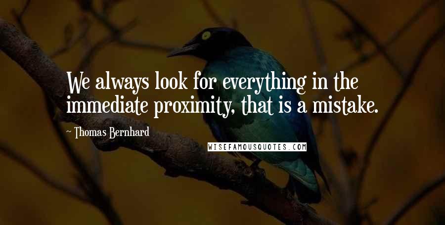 Thomas Bernhard Quotes: We always look for everything in the immediate proximity, that is a mistake.