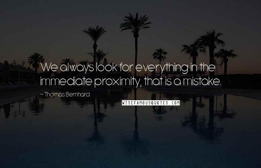 Thomas Bernhard Quotes: We always look for everything in the immediate proximity, that is a mistake.