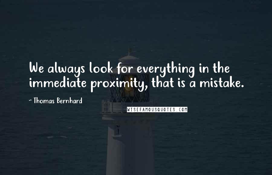 Thomas Bernhard Quotes: We always look for everything in the immediate proximity, that is a mistake.