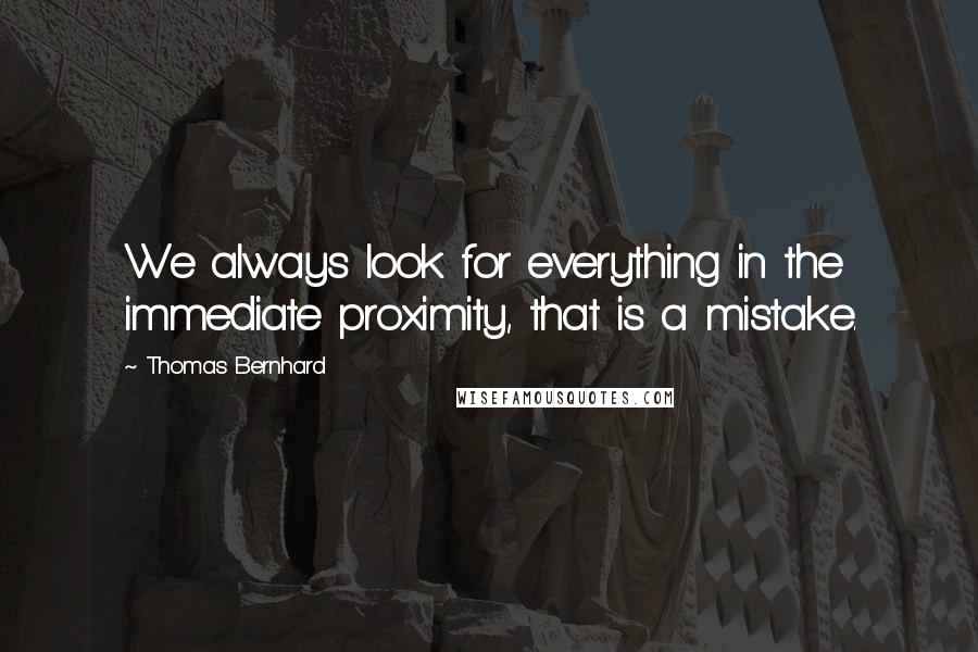 Thomas Bernhard Quotes: We always look for everything in the immediate proximity, that is a mistake.