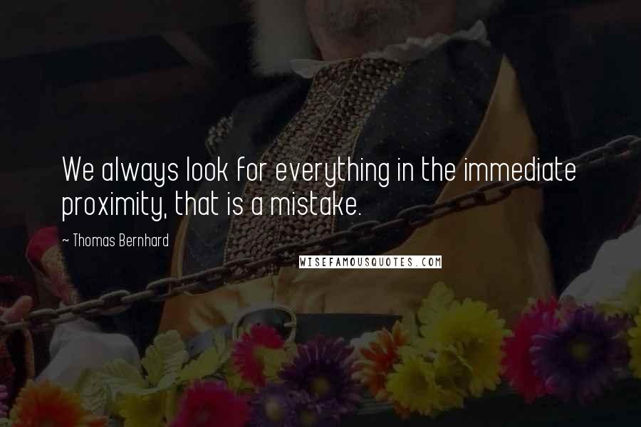 Thomas Bernhard Quotes: We always look for everything in the immediate proximity, that is a mistake.