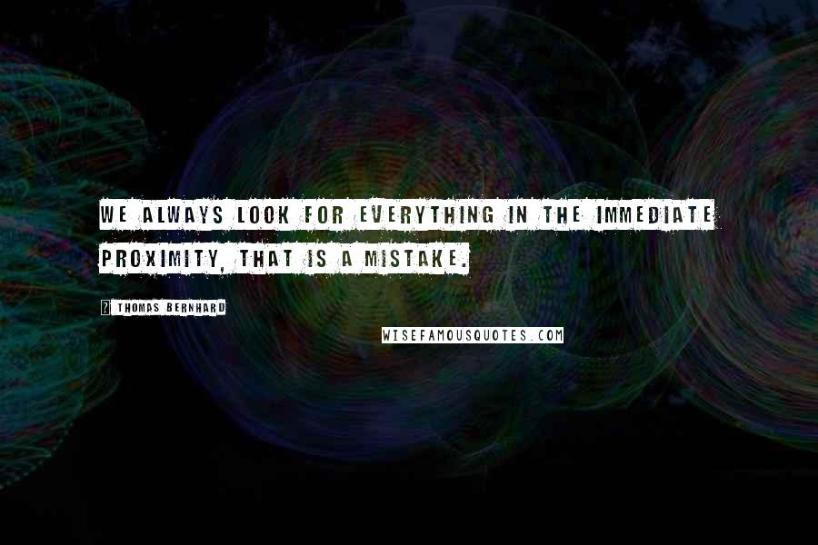 Thomas Bernhard Quotes: We always look for everything in the immediate proximity, that is a mistake.