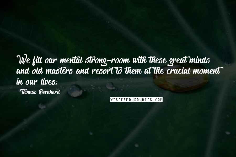 Thomas Bernhard Quotes: We fill our mental strong-room with these great minds and old masters and resort to them at the crucial moment in our lives;