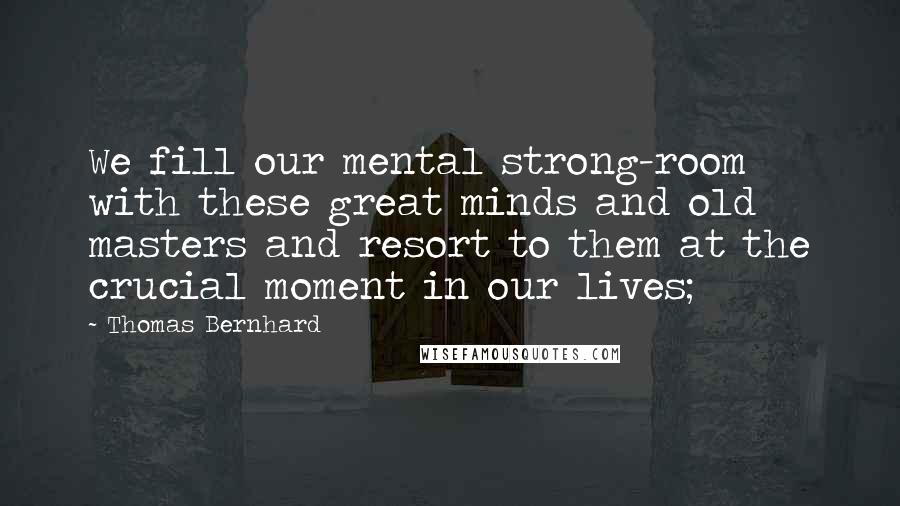 Thomas Bernhard Quotes: We fill our mental strong-room with these great minds and old masters and resort to them at the crucial moment in our lives;