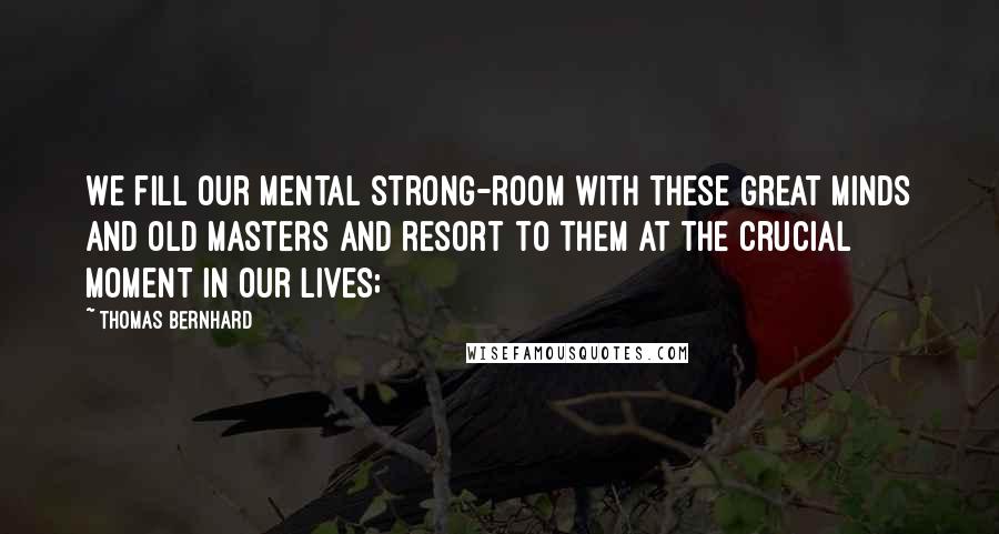 Thomas Bernhard Quotes: We fill our mental strong-room with these great minds and old masters and resort to them at the crucial moment in our lives;