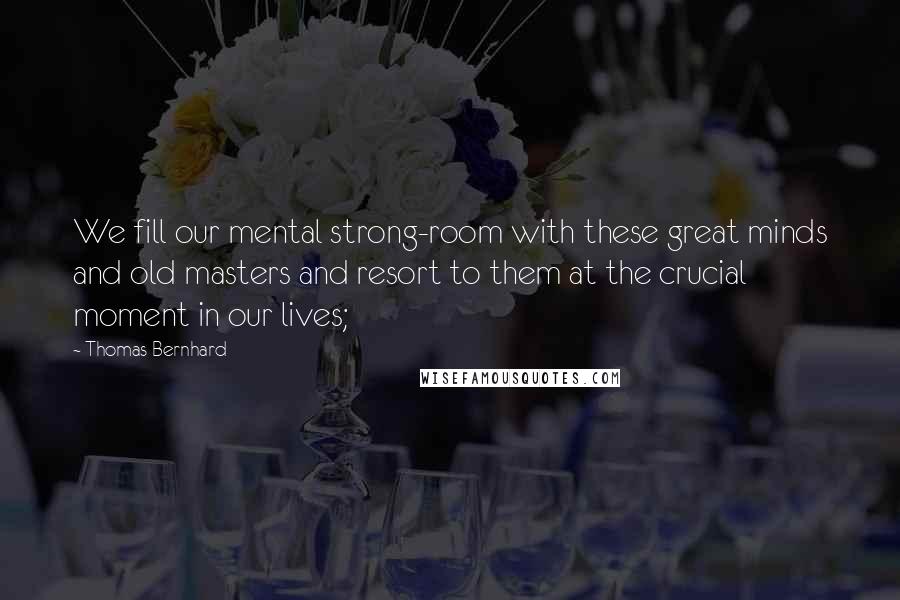 Thomas Bernhard Quotes: We fill our mental strong-room with these great minds and old masters and resort to them at the crucial moment in our lives;