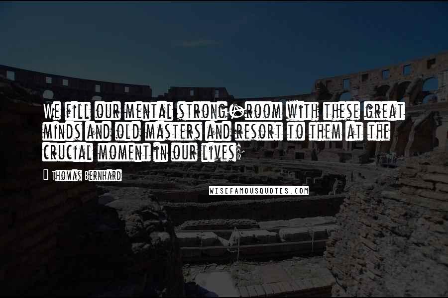 Thomas Bernhard Quotes: We fill our mental strong-room with these great minds and old masters and resort to them at the crucial moment in our lives;