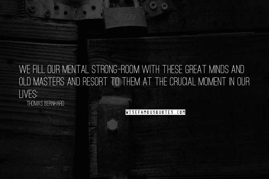 Thomas Bernhard Quotes: We fill our mental strong-room with these great minds and old masters and resort to them at the crucial moment in our lives;
