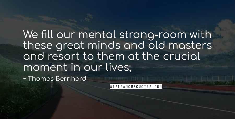 Thomas Bernhard Quotes: We fill our mental strong-room with these great minds and old masters and resort to them at the crucial moment in our lives;