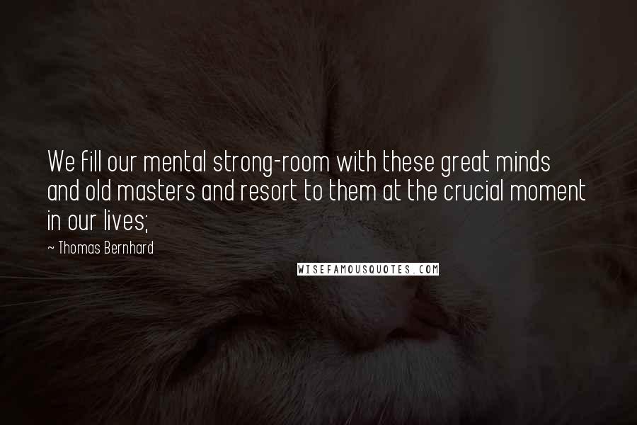 Thomas Bernhard Quotes: We fill our mental strong-room with these great minds and old masters and resort to them at the crucial moment in our lives;