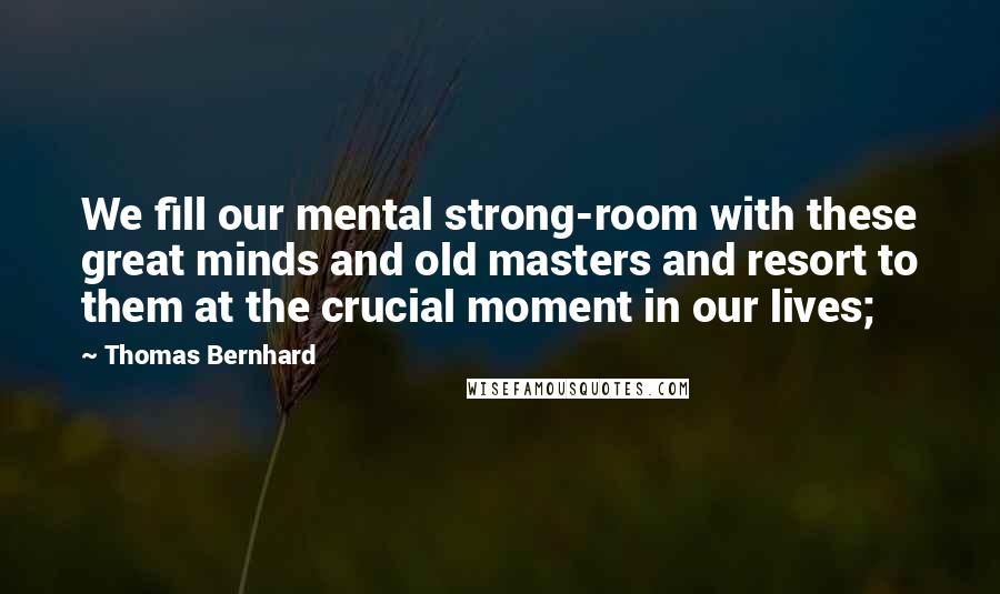 Thomas Bernhard Quotes: We fill our mental strong-room with these great minds and old masters and resort to them at the crucial moment in our lives;