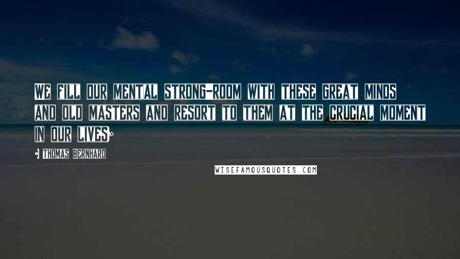 Thomas Bernhard Quotes: We fill our mental strong-room with these great minds and old masters and resort to them at the crucial moment in our lives;