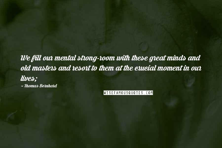 Thomas Bernhard Quotes: We fill our mental strong-room with these great minds and old masters and resort to them at the crucial moment in our lives;