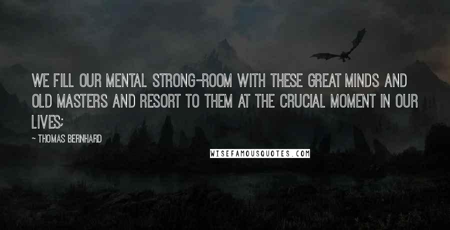 Thomas Bernhard Quotes: We fill our mental strong-room with these great minds and old masters and resort to them at the crucial moment in our lives;