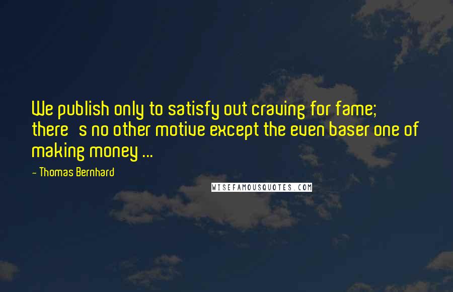 Thomas Bernhard Quotes: We publish only to satisfy out craving for fame; there's no other motive except the even baser one of making money ...