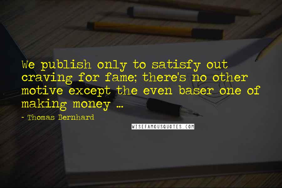 Thomas Bernhard Quotes: We publish only to satisfy out craving for fame; there's no other motive except the even baser one of making money ...