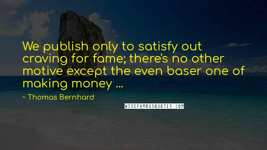 Thomas Bernhard Quotes: We publish only to satisfy out craving for fame; there's no other motive except the even baser one of making money ...